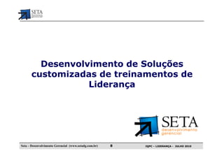 Desenvolvimento de Soluções
       customizadas de treinamentos de
                  Liderança




Seta – Desenvolvimento Gerencial (www.setadg.com.br)   8   IQPC – LIDERANÇA - JULHO 2010
 
