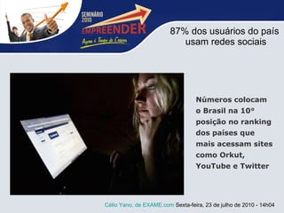 87% dos usuários do país  usam redes sociais Célio Yano, de  EXAME.com  Sexta-feira, 23 de julho de 2010 - 14h04  Números colocam o Brasil na 10° posição no ranking dos países que mais acessam sites como Orkut, YouTube e Twitter  