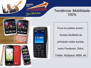 Tendência: Mobilidade 100% Foco no público jovem : Acesso facilitado às principais redes sociais, como Facebook, Orkut, Twitter, MySpace, MSN, etc 
