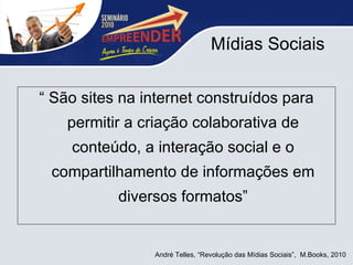 Mídias Sociais “  São sites na internet construídos para permitir a criação colaborativa de conteúdo, a interação social e o compartilhamento de informações em diversos formatos” André Telles, “Revolução das Mídias Sociais”,  M.Books, 2010 