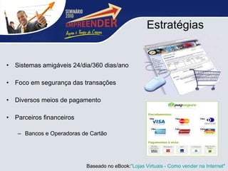 Estratégias  Sistemas amigáveis 24/dia/360 dias/ano Foco em segurança das transações Diversos meios de pagamento  Parceiros financeiros  Bancos e Operadoras de Cartão Baseado no eBook: "Lojas Virtuais - Como vender na Internet"  