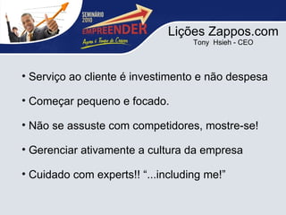 Lições Zappos.com Tony  Hsieh - CEO Serviço ao cliente é investimento e não despesa Começar pequeno e focado. Não se assuste com competidores, mostre-se! Gerenciar ativamente a cultura da empresa Cuidado com experts!! “...including me!” 
