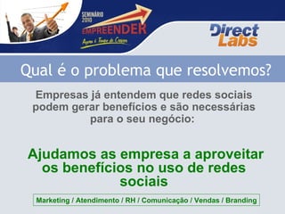 Empresas já entendem que redes sociais podem gerar benefícios e são necessárias para o seu negócio:  Ajudamos as empresa a aproveitar os benefícios no uso de redes sociais Qual é o problema que resolvemos? Marketing / Atendimento / RH / Comunicação / Vendas / Branding 