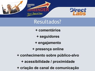+ comentários + seguidores + engajamento + presença online + conhecimento sobre público-alvo + acessibilidade / proximidade + criação de canal de comunicação Resultados? 