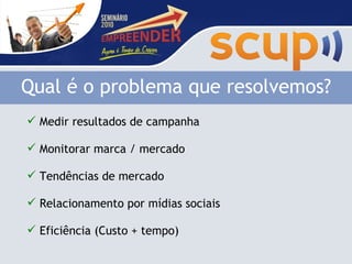 Medir resultados de campanha Monitorar marca / mercado Tendências de mercado Relacionamento por mídias sociais Eficiência (Custo + tempo) Qual é o problema que resolvemos? 