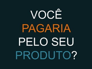 VOCÊ PAGARIA
  PELO SEU
 PRODUTO?
 