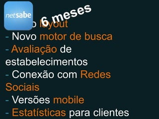 se s!
            m e
        6
- Novo layout
- Novo motor de busca
- Avaliação de estabelecimentos
- Conexão com Redes Sociais
- Versões mobile
- Estatísticas para clientes
- +1?
 