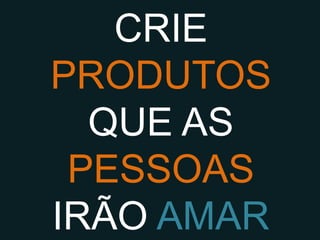 CRIE
  PRODUTOS
QUE AS PESSOAS
  IRÃO AMAR
 