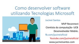 Como desenvolver software
utilizando Tecnologias Microsoft
Jucinei Santos
MVP Reconnect
Cientista da computação- UCB
Desenvolvedor Mobile.
fb.com/jucineioficial
Youtube.com/jucineioficial
www.jucineisantos.com
 