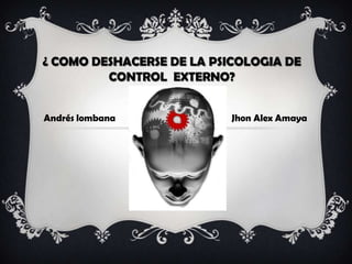 ¿ COMO DESHACERSE DE LA PSICOLOGIA DE
         CONTROL EXTERNO?


Andrés lombana             Jhon Alex Amaya
 
