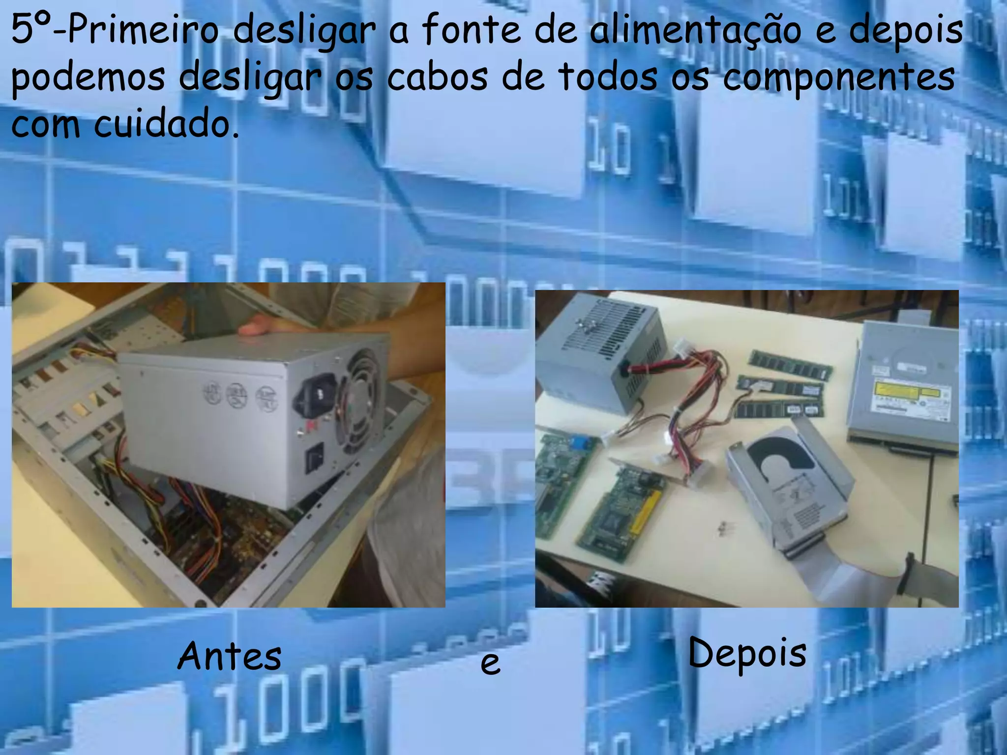 5º-Primeiro desligar a fonte de alimentação e depois
podemos desligar os cabos de todos os componentes
com cuidado.




        Antes            e          Depois
 