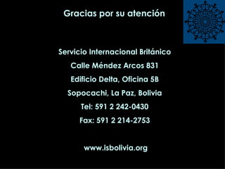 Gracias por su atención Servicio Internacional Británico Calle Méndez Arcos 831 Edificio Delta, Oficina 5B Sopocachi, La Paz, Bolivia Tel: 591 2 242-0430 Fax: 591 2 214-2753 www.isbolivia.org 