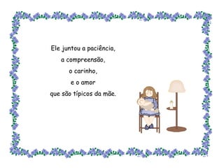 Ele juntou a paciência, a compreensão, o carinho, e o amor que são típicos da mãe. 
