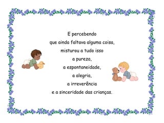 E percebendo que ainda faltava alguma coisa, misturou a tudo isso a pureza, a espontaneidade, a alegria, a irreverência e a sinceridade das crianças. 
