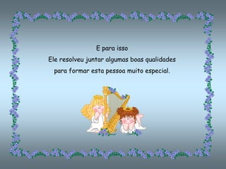 E para isso
Ele resolveu juntar algumas boas qualidades
 para formar esta pessoa muito especial.
 