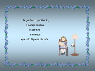 Ele juntou a paciência,
   a compreensão,
      o carinho,
       e o amor
que são típicos da mãe.
 