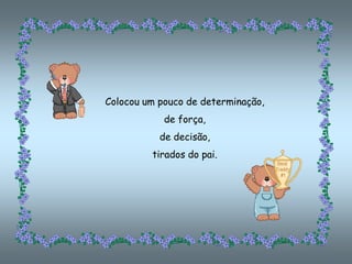 Colocou um pouco de determinação,
            de força,
           de decisão,
         tirados do pai.
 