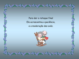 Para dar o retoque final
Ele acrescentou a paciência,
  e a moderação dos avós.
 
