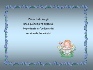 Disso tudo surgiu
um alguém muito especial,
importante e fundamental
  na vida de todos nós.
 