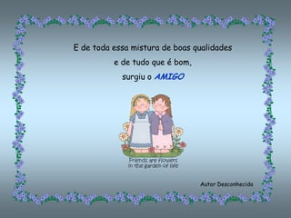 E de toda essa mistura de boas qualidades
          e de tudo que é bom,
            surgiu o AMIGO




                                 Autor Desconhecido
 
