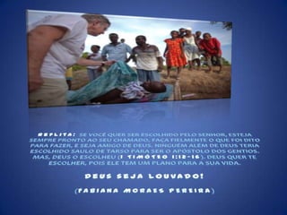 Reflita:Se você quer ser escolhido pelo Senhor, esteja sempre pronto ao Seu chamado, faça fielmente o que foi dito para fazer, e seja amigo de Deus. Ninguém além de Deus teria escolhido Saulo de Tarso para ser o apóstolo dos gentios. Mas, Deus o escolheu (1 TIMÓTEO 1:12-16). Deus quer te escolher, pois Ele tem um plano para a sua vida.Deus seja louvado!(FABIANA MORAES PEREIRA)