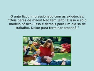 O anjo ficou impressionado com as exigências. "Dois pares de mãos! Não tem jeito! E isso é só o modelo básico? Isso é demais para um dia só de trabalho. Deixe para terminar amanhã." 