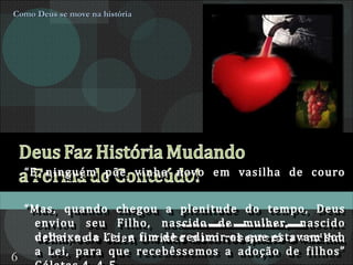 “ E ninguém põe vinho novo em vasilha de couro velha; se o fizer, o vinho novo rebentará a vasilha, se derramará, e a vasilha se estragará”. Lucas 5.37. Como Deus se move na história “ Mas, quando chegou a  plenitude do tempo , Deus enviou seu Filho, nascido de mulher, nascido debaixo da Lei, a fim de redimir os que estavam sob a Lei, para que recebêssemos a adoção de filhos” Gálatas 4. 4-5.  