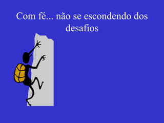 Com fé... não se escondendo dos desafios 