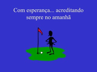 Com esperança... acreditando sempre no amanhã 