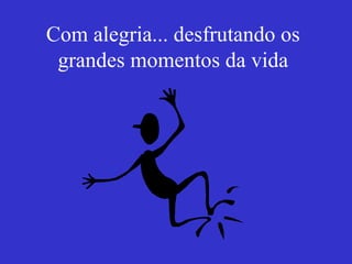 Com alegria... desfrutando os grandes momentos da vida 