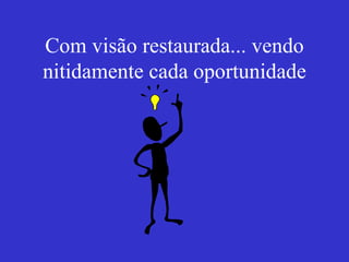 Com visão restaurada... vendo nitidamente cada oportunidade 
