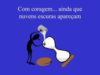 Com coragem... ainda que nuvens escuras apareçam 