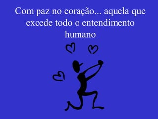 Com paz no coração... aquela que excede todo o entendimento humano 
