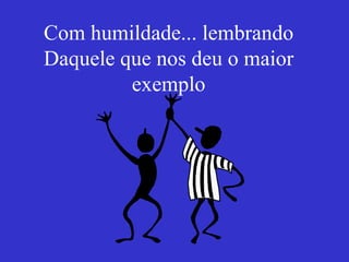 Com humildade... lembrando Daquele que nos deu o maior exemplo 
