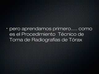 •
    pero aprendamos primero..... como
    es el Procedimiento Técnico de
    Toma de Radiografías de Tórax
 