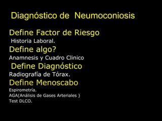 Diagnóstico de Neumoconiosis
Define Factor de Riesgo
Historia Laboral.
Define algo?
Anamnesis y Cuadro Clinico
Define Diagnóstico
Radiografía de Tórax.
Define Menoscabo
Espirometría.
AGA(Análisis de Gases Arteriales )
Test DLCO.
 