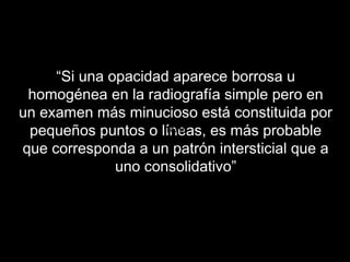 “Si una opacidad aparece borrosa u
 homogénea en la radiografía simple pero en
un examen más minucioso está constituida por
 pequeños puntos o líneas, es más probable
                     Texto

que corresponda a un patrón intersticial que a
              uno consolidativo”
 