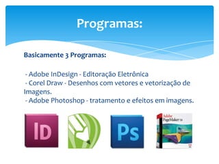 Basicamente 3 Programas:
- Adobe InDesign - Editoração Eletrônica
- Corel Draw - Desenhos com vetores e vetorização de
Imagens.
- Adobe Photoshop - tratamento e efeitos em imagens.
Programas:
 