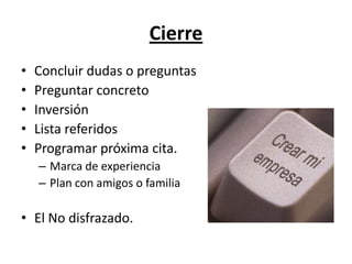 Cierre
•   Concluir dudas o preguntas
•   Preguntar concreto
•   Inversión
•   Lista referidos
•   Programar próxima cita.
    – Marca de experiencia
    – Plan con amigos o familia

• El No disfrazado.
 