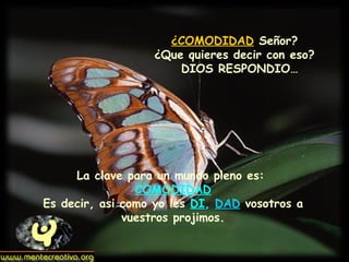 ¿COMODIDAD Señor?
                  ¿Que quieres decir con eso?
                      DIOS RESPONDIO…




     La clave para un mundo pleno es:
                COMODIDAD
Es decir, asi como yo les DI, DAD vosotros a
              vuestros projimos.
 