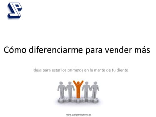www.juanpedrocabrera.es	
  
Cómo	
  diferenciarme	
  para	
  vender	
  más	
  
Ideas	
  para	
  estar	
  los	
  primeros	
  en	
  la	
  mente	
  de	
  tu	
  cliente	
  
 