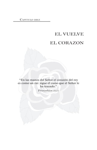 CAPITULO DIEZ
EL VUELVE
EL CORAZON
“En las manos del Señor el corazón del rey
es como un río: sigue el curso que el Señor le
ha trazado.”
Proverbios 21:1
 