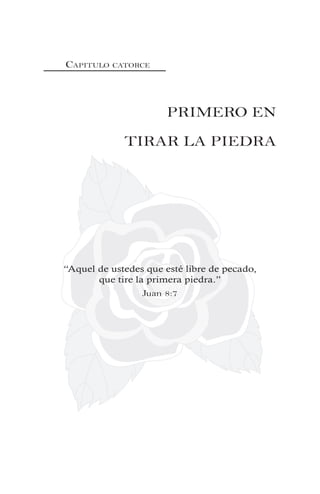 CAPITULO CATORCE
PRIMERO EN
TIRAR LA PIEDRA
“Aquel de ustedes que esté libre de pecado,
que tire la primera piedra.”
Juan 8:7
 