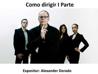 Como dirigir I Parte
Expositor: Alexander Dorado
 