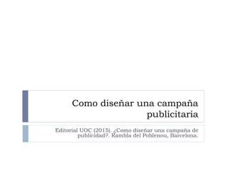 Como diseñar una campaña
publicitaria
Editorial UOC (2015). ¿Como diseñar una campaña de
publicidad?. Rambla del Poblenou, Barcelona.
 