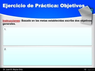 12
Instrucciones: Basado en las metas establecidas escribe dos objetivos
generales.
1.
2.
Ejercicio de Práctica: Objetivos
Dr. Juan R. Mejías Ortiz
 