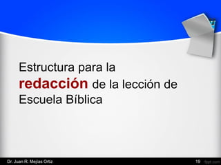 Estructura para la
redacción de la lección de
Escuela Bíblica
Dr. Juan R. Mejías Ortiz 19
 