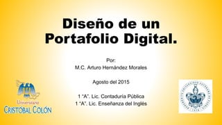 Diseño De Un Portafolio
Digital.
Por:
M.C. Arturo Hernández Morales.
Otoño 2016.
DHTIC.
 