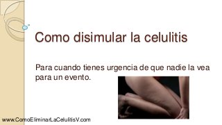Como disimular la celulitis
Para cuando tienes urgencia de que nadie la vea
para un evento.
www.ComoEliminarLaCelulitisV.com
 