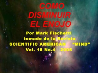 COMO
       DISMINUIR
       EL ENOJO
      Por Mar k Fischetti
     tomado de la Revista
SCIENTIFIC AMERICAN       “MIND”
      Vol. 16 No.4 2005
 